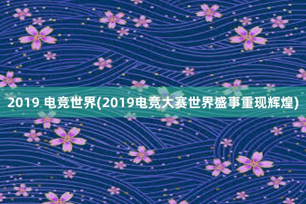 2019 电竞世界(2019电竞大赛世界盛事重现辉煌)