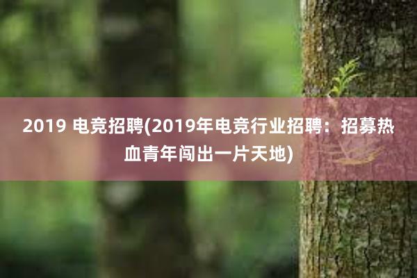 2019 电竞招聘(2019年电竞行业招聘：招募热血青年闯出一片天地)