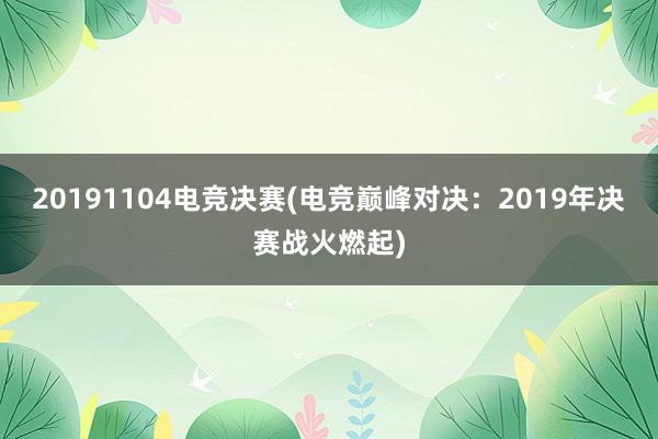 20191104电竞决赛(电竞巅峰对决：2019年决赛战火燃起)