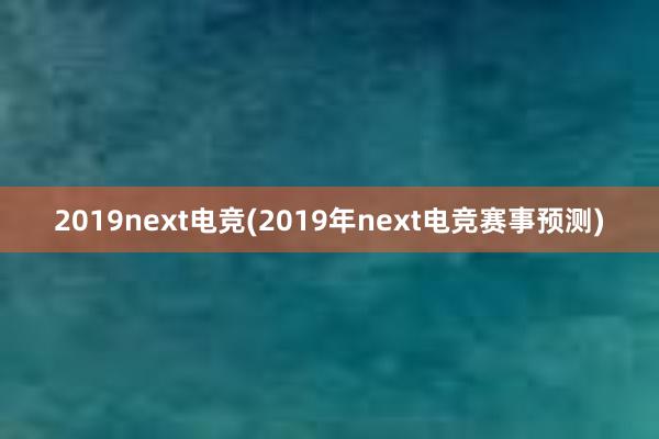 2019next电竞(2019年next电竞赛事预测)