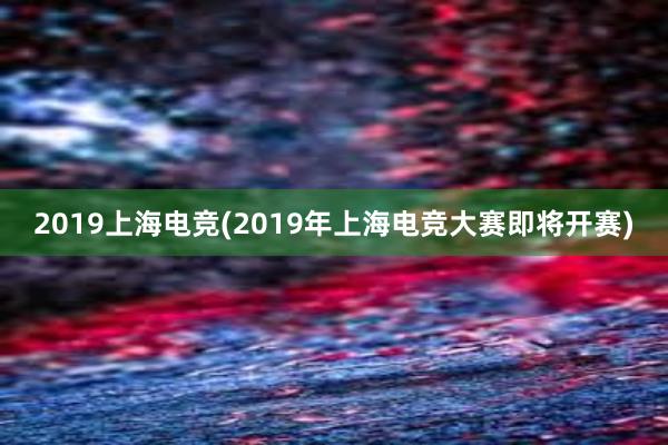 2019上海电竞(2019年上海电竞大赛即将开赛)