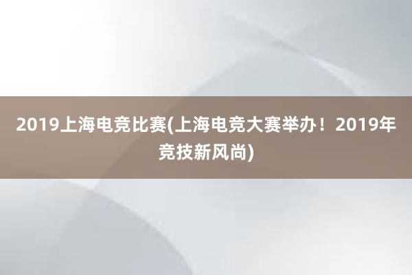 2019上海电竞比赛(上海电竞大赛举办！2019年竞技新风尚)