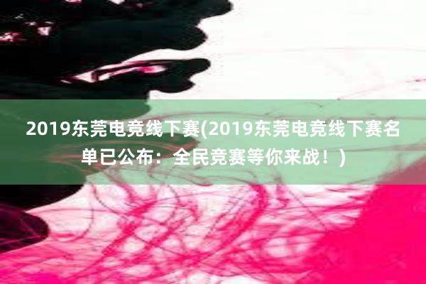 2019东莞电竞线下赛(2019东莞电竞线下赛名单已公布：全民竞赛等你来战！)