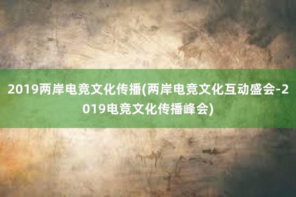 2019两岸电竞文化传播(两岸电竞文化互动盛会-2019电竞文化传播峰会)