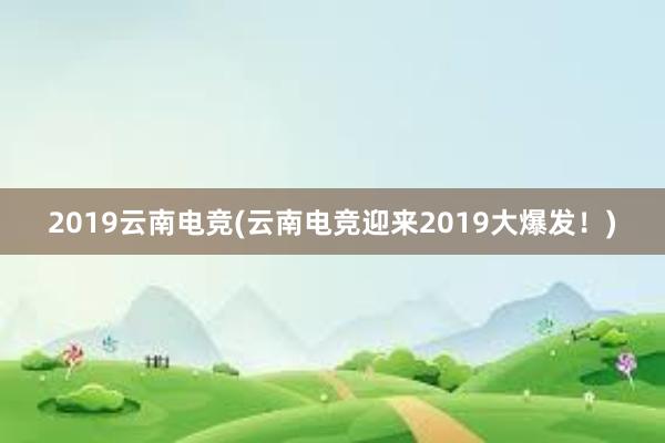 2019云南电竞(云南电竞迎来2019大爆发！)