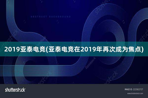 2019亚泰电竞(亚泰电竞在2019年再次成为焦点)