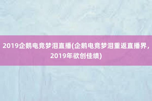 2019企鹅电竞梦泪直播(企鹅电竞梦泪重返直播界，2019年欲创佳绩)