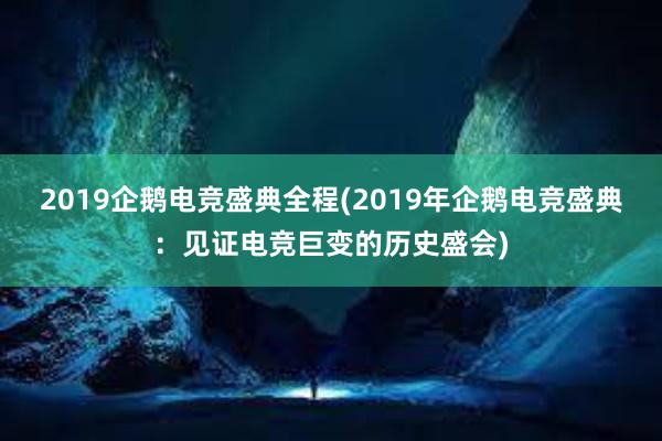 2019企鹅电竞盛典全程(2019年企鹅电竞盛典：见证电竞巨变的历史盛会)