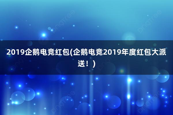 2019企鹅电竞红包(企鹅电竞2019年度红包大派送！)