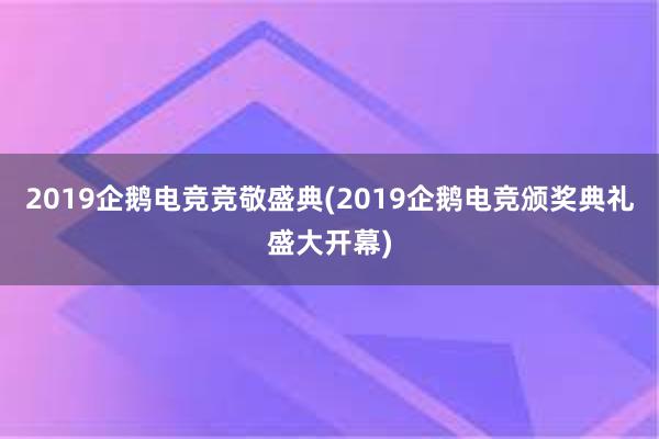 2019企鹅电竞竞敬盛典(2019企鹅电竞颁奖典礼盛大开幕)