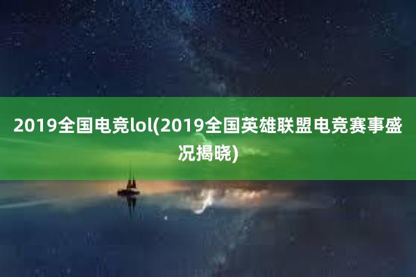 2019全国电竞lol(2019全国英雄联盟电竞赛事盛况揭晓)