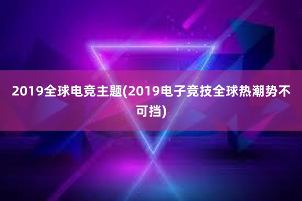 2019全球电竞主题(2019电子竞技全球热潮势不可挡)