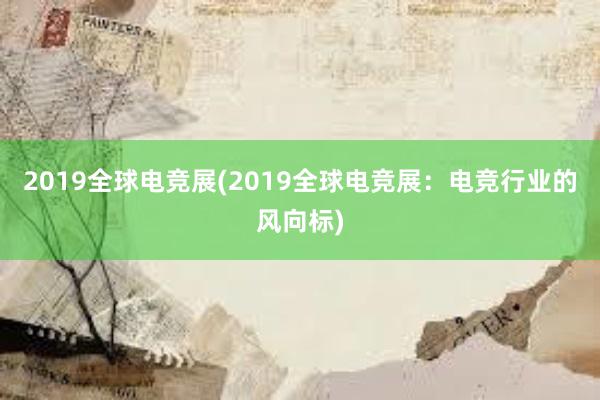 2019全球电竞展(2019全球电竞展：电竞行业的风向标)