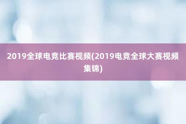 2019全球电竞比赛视频(2019电竞全球大赛视频集锦)