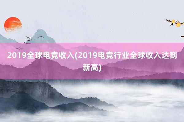 2019全球电竞收入(2019电竞行业全球收入达到新高)