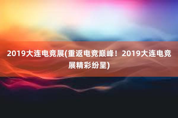 2019大连电竞展(重返电竞巅峰！2019大连电竞展精彩纷呈)