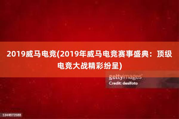 2019威马电竞(2019年威马电竞赛事盛典：顶级电竞大战精彩纷呈)