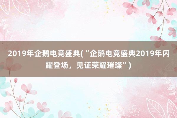 2019年企鹅电竞盛典(“企鹅电竞盛典2019年闪耀登场，见证荣耀璀璨”)