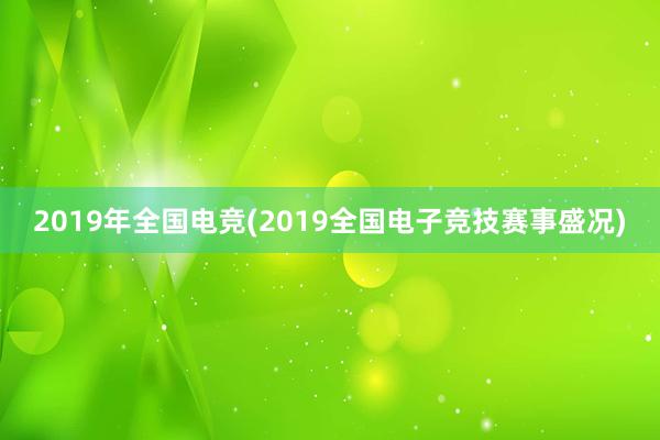 2019年全国电竞(2019全国电子竞技赛事盛况)