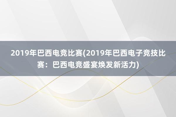 2019年巴西电竞比赛(2019年巴西电子竞技比赛：巴西电竞盛宴焕发新活力)