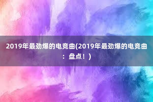 2019年最劲爆的电竞曲(2019年最劲爆的电竞曲：盘点！)