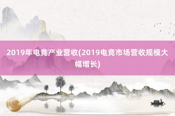 2019年电竞产业营收(2019电竞市场营收规模大幅增长)