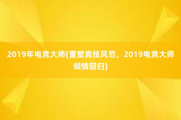 2019年电竞大师(重塑竞技风范，2019电竞大师倾情回归)