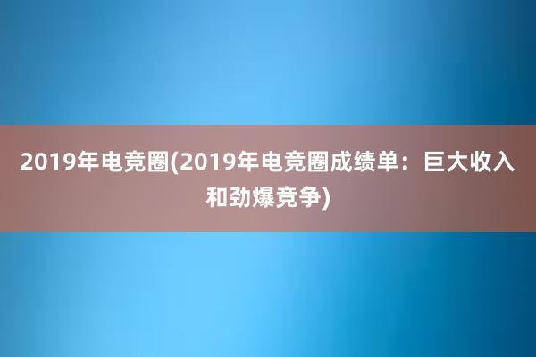 2019年电竞圈(2019年电竞圈成绩单：巨大收入和劲爆竞争)