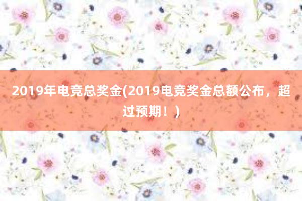 2019年电竞总奖金(2019电竞奖金总额公布，超过预期！)