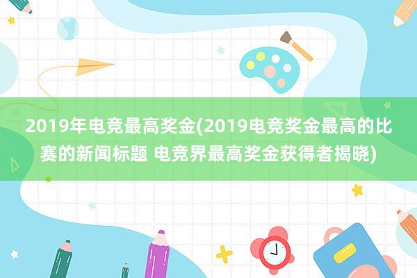 2019年电竞最高奖金(2019电竞奖金最高的比赛的新闻标题 电竞界最高奖金获得者揭晓)