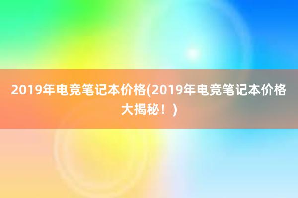 2019年电竞笔记本价格(2019年电竞笔记本价格大揭秘！)