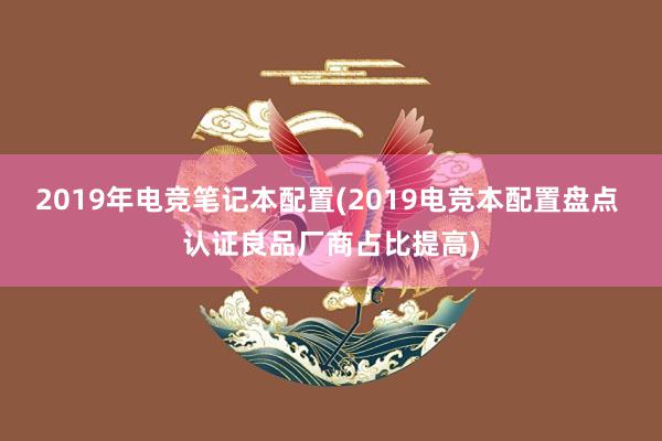 2019年电竞笔记本配置(2019电竞本配置盘点 认证良品厂商占比提高)