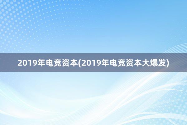 2019年电竞资本(2019年电竞资本大爆发)