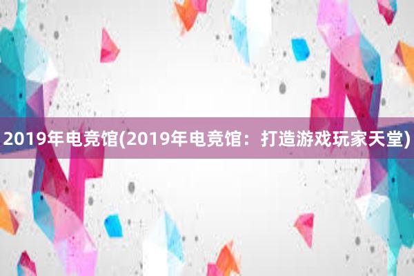 2019年电竞馆(2019年电竞馆：打造游戏玩家天堂)