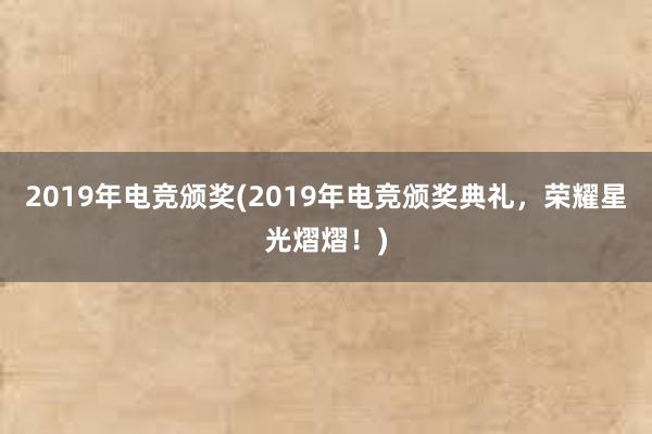 2019年电竞颁奖(2019年电竞颁奖典礼，荣耀星光熠熠！)