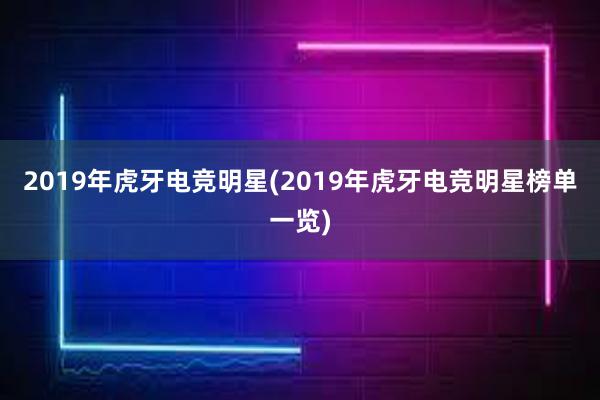 2019年虎牙电竞明星(2019年虎牙电竞明星榜单一览)