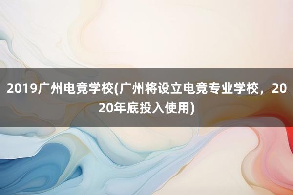 2019广州电竞学校(广州将设立电竞专业学校，2020年底投入使用)