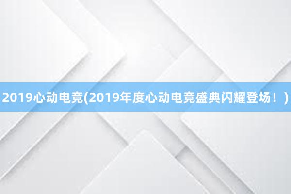 2019心动电竞(2019年度心动电竞盛典闪耀登场！)