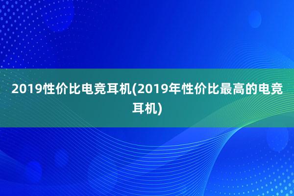 2019性价比电竞耳机(2019年性价比最高的电竞耳机)