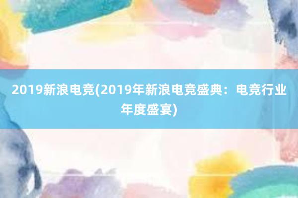 2019新浪电竞(2019年新浪电竞盛典：电竞行业年度盛宴)