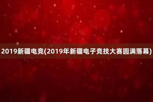 2019新疆电竞(2019年新疆电子竞技大赛圆满落幕)