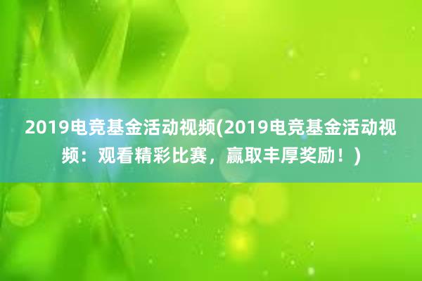 2019电竞基金活动视频(2019电竞基金活动视频：观看精彩比赛，赢取丰厚奖励！)