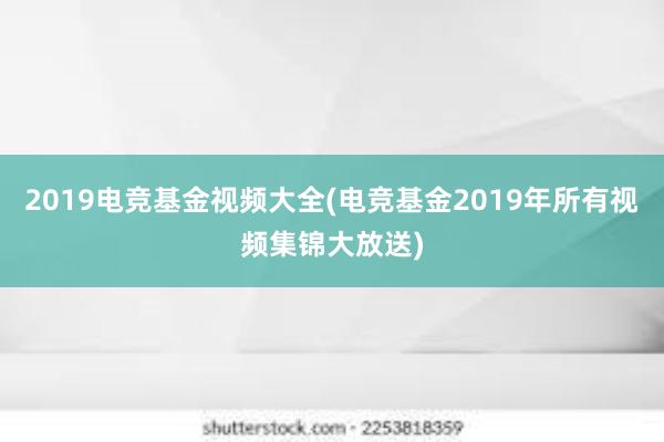 2019电竞基金视频大全(电竞基金2019年所有视频集锦大放送)