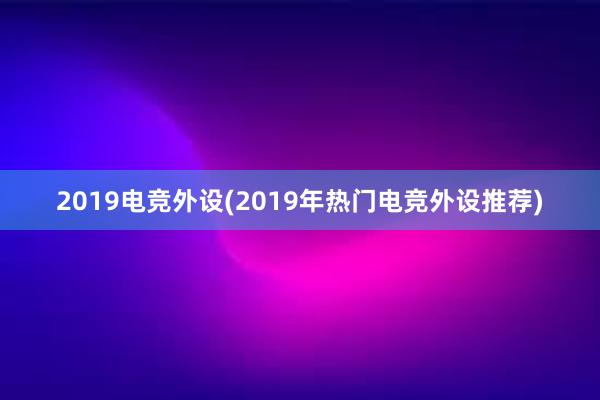 2019电竞外设(2019年热门电竞外设推荐)