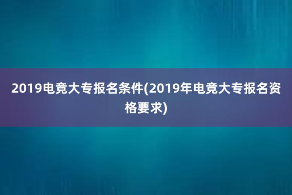 2019电竞大专报名条件(2019年电竞大专报名资格要求)