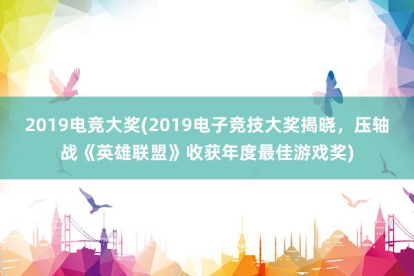 2019电竞大奖(2019电子竞技大奖揭晓，压轴战《英雄联盟》收获年度最佳游戏奖)