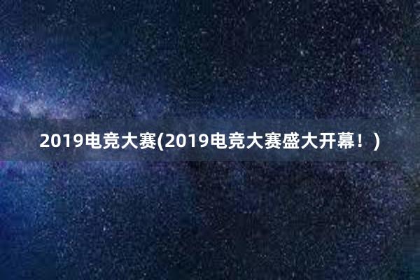 2019电竞大赛(2019电竞大赛盛大开幕！)