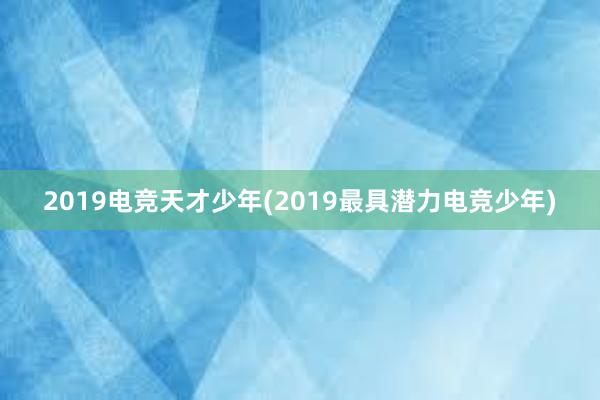 2019电竞天才少年(2019最具潜力电竞少年)