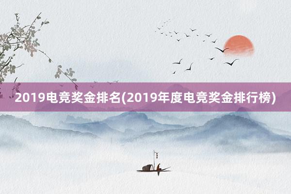 2019电竞奖金排名(2019年度电竞奖金排行榜)