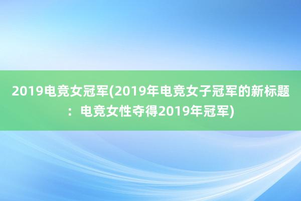 2019电竞女冠军(2019年电竞女子冠军的新标题：电竞女性夺得2019年冠军)